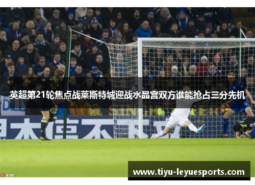 英超第21轮焦点战莱斯特城迎战水晶宫双方谁能抢占三分先机