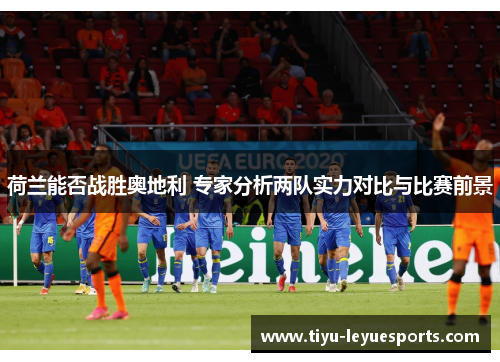 荷兰能否战胜奥地利 专家分析两队实力对比与比赛前景 荷兰能否战胜奥地利 专家分析两队实力对比与比赛前景