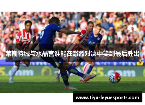 莱斯特城与水晶宫谁能在激烈对决中笑到最后胜出 莱斯特城与水晶宫谁能在激烈对决中笑到最后胜出