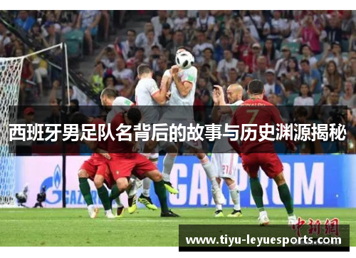 西班牙男足队名背后的故事与历史渊源揭秘 西班牙男足队名背后的故事与历史渊源揭秘