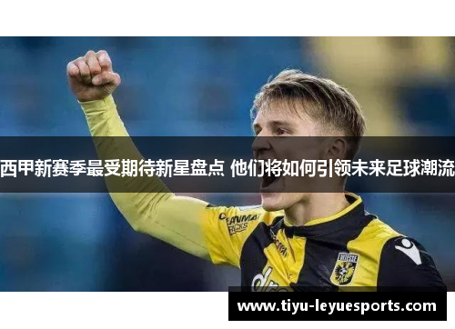 西甲新赛季最受期待新星盘点 他们将如何引领未来足球潮流 西甲新赛季最受期待新星盘点 他们将如何引领未来足球潮流