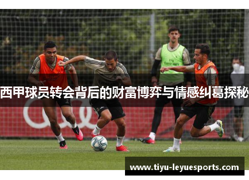 西甲球员转会背后的财富博弈与情感纠葛探秘