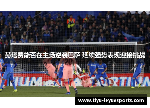 赫塔费能否在主场逆袭巴萨 延续强势表现迎接挑战