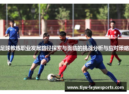 足球教练职业发展路径探索与面临的挑战分析与应对策略