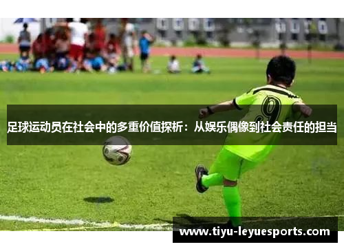 足球运动员在社会中的多重价值探析:从娱乐偶像到社会责任的担当 足球运动员在社会中的多重价值探析:从娱乐偶像到社会责任的担当
