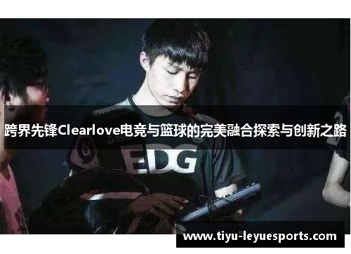 跨界先锋Clearlove电竞与篮球的完美融合探索与创新之路