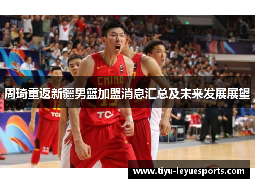周琦重返新疆男篮加盟消息汇总及未来发展展望