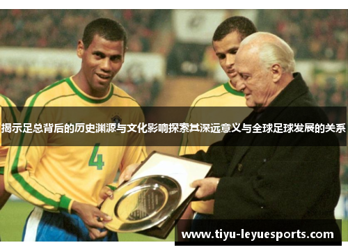 揭示足总背后的历史渊源与文化影响探索其深远意义与全球足球发展的关系