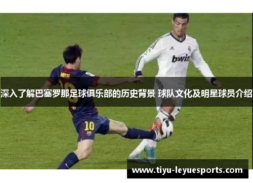 深入了解巴塞罗那足球俱乐部的历史背景 球队文化及明星球员介绍 深入了解巴塞罗那足球俱乐部的历史背景 球队文化及明星球员介绍