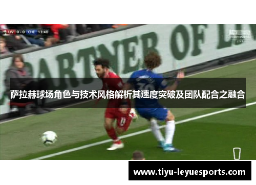 萨拉赫球场角色与技术风格解析其速度突破及团队配合之融合