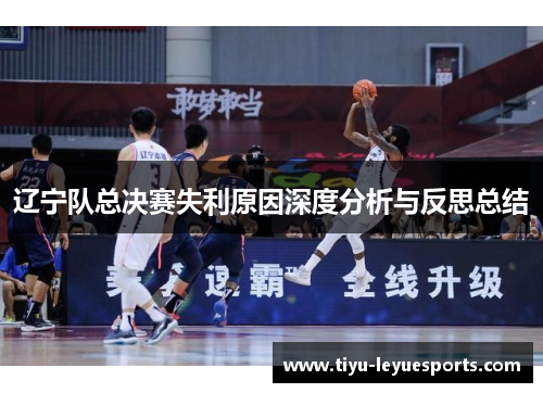 辽宁队总决赛失利原因深度分析与反思总结 辽宁队总决赛失利原因深度分析与反思总结