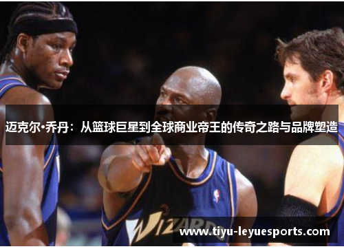 迈克尔·乔丹:从篮球巨星到全球商业帝王的传奇之路与品牌塑造 迈克尔·乔丹:从篮球巨星到全球商业帝王的传奇之路与品牌塑造