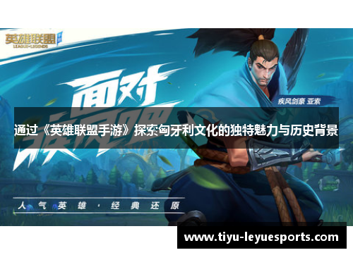 通过《英雄联盟手游》探索匈牙利文化的独特魅力与历史背景