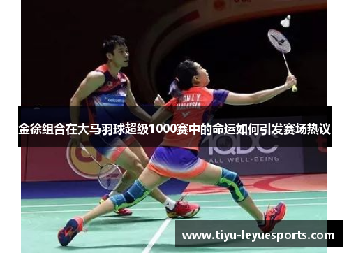 金徐组合在大马羽球超级1000赛中的命运如何引发赛场热议