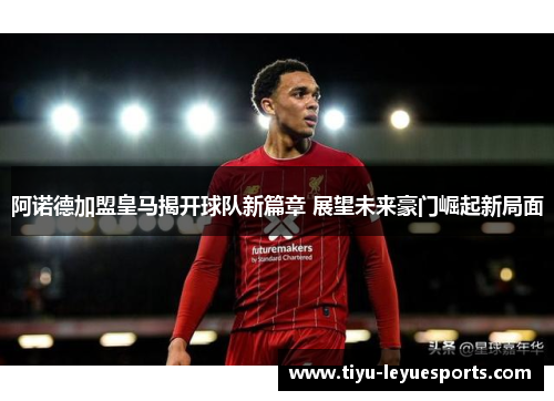 阿诺德加盟皇马揭开球队新篇章 展望未来豪门崛起新局面 阿诺德加盟皇马揭开球队新篇章 展望未来豪门崛起新局面