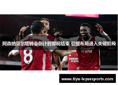 阿森纳贝尔塔转会倒计时即将结束 引援布局进入关键阶段 阿森纳贝尔塔转会倒计时即将结束 引援布局进入关键阶段