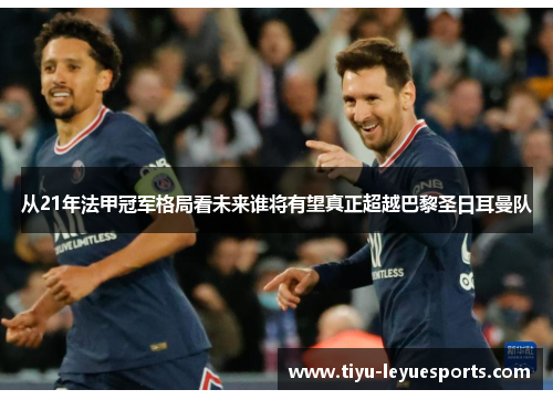 从21年法甲冠军格局看未来谁将有望真正超越巴黎圣日耳曼队