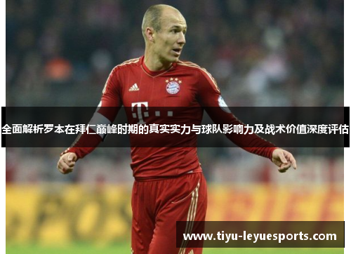 全面解析罗本在拜仁巅峰时期的真实实力与球队影响力及战术价值深度评估 全面解析罗本在拜仁巅峰时期的真实实力与球队影响力及战术价值深度评估