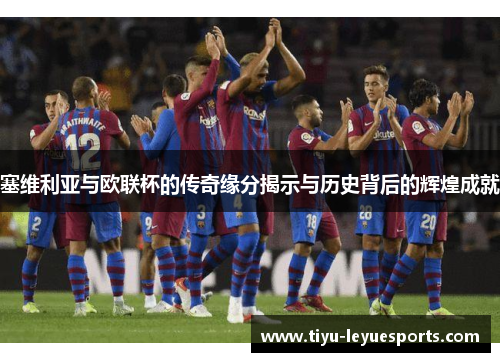 塞维利亚与欧联杯的传奇缘分揭示与历史背后的辉煌成就 塞维利亚与欧联杯的传奇缘分揭示与历史背后的辉煌成就