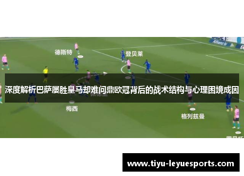 深度解析巴萨屡胜皇马却难问鼎欧冠背后的战术结构与心理困境成因