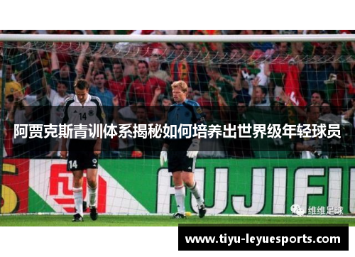 阿贾克斯青训体系揭秘如何培养出世界级年轻球员 阿贾克斯青训体系揭秘如何培养出世界级年轻球员