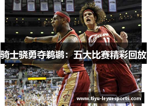 骑士骁勇夺鹈鹕：五大比赛精彩回放