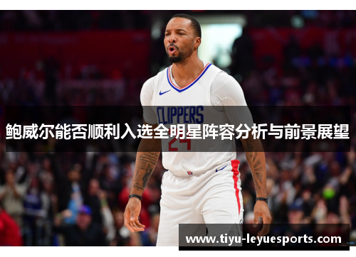 鲍威尔能否顺利入选全明星阵容分析与前景展望 鲍威尔能否顺利入选全明星阵容分析与前景展望