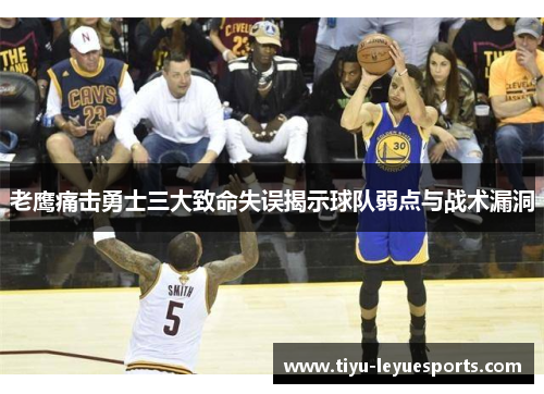 老鹰痛击勇士三大致命失误揭示球队弱点与战术漏洞 老鹰痛击勇士三大致命失误揭示球队弱点与战术漏洞