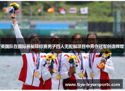 英国队在国际赛艇锦标赛男子四人无舵艇项目中勇夺冠军创造辉煌 英国队在国际赛艇锦标赛男子四人无舵艇项目中勇夺冠军创造辉煌