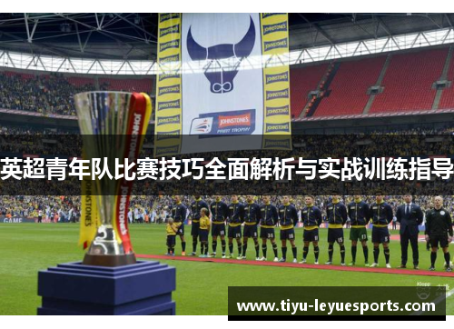 英超青年队比赛技巧全面解析与实战训练指导 英超青年队比赛技巧全面解析与实战训练指导