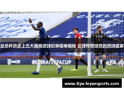 足总杯历史上五大最高进球纪录榜单揭秘 足球传奇球员的进球盛宴 足总杯历史上五大最高进球纪录榜单揭秘 足球传奇球员的进球盛宴