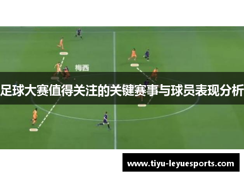 足球大赛值得关注的关键赛事与球员表现分析