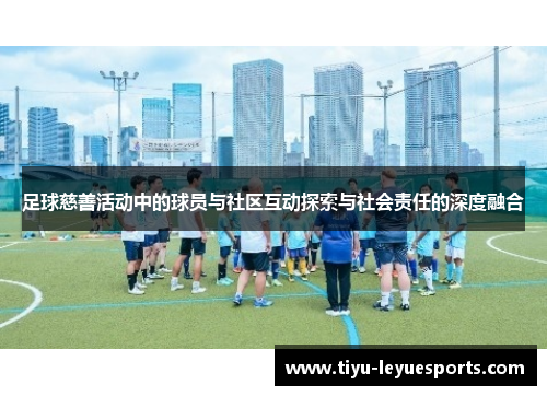 足球慈善活动中的球员与社区互动探索与社会责任的深度融合 足球慈善活动中的球员与社区互动探索与社会责任的深度融合