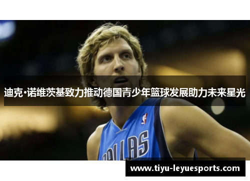 迪克·诺维茨基致力推动德国青少年篮球发展助力未来星光 迪克·诺维茨基致力推动德国青少年篮球发展助力未来星光
