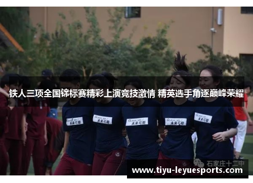 铁人三项全国锦标赛精彩上演竞技激情 精英选手角逐巅峰荣耀 铁人三项全国锦标赛精彩上演竞技激情 精英选手角逐巅峰荣耀