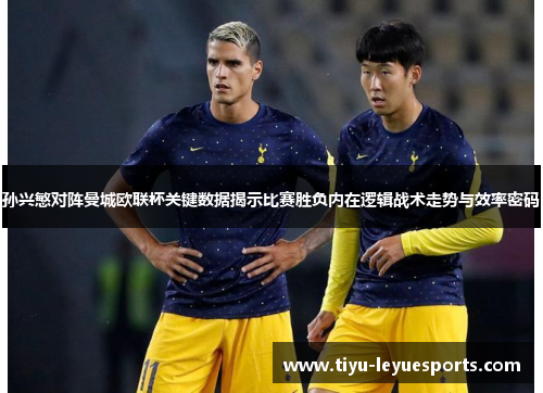 孙兴慜对阵曼城欧联杯关键数据揭示比赛胜负内在逻辑战术走势与效率密码 孙兴慜对阵曼城欧联杯关键数据揭示比赛胜负内在逻辑战术走势与效率密码