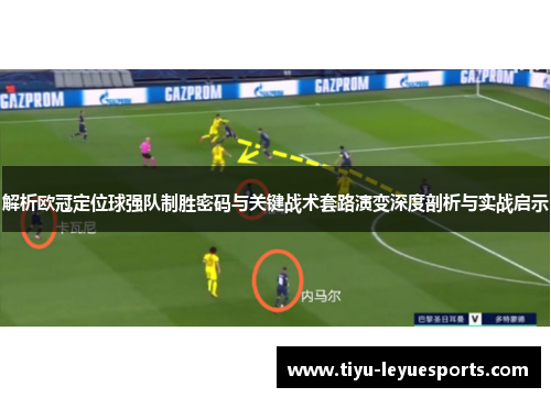 解析欧冠定位球强队制胜密码与关键战术套路演变深度剖析与实战启示
