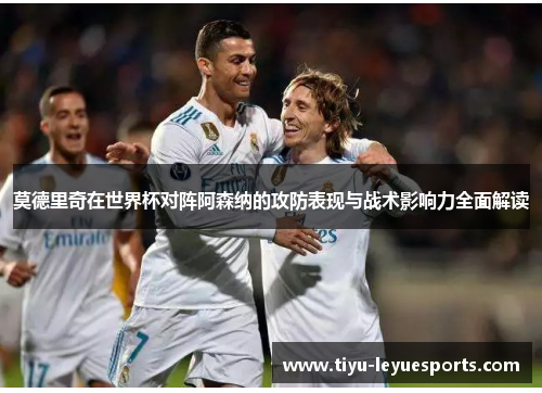 莫德里奇在世界杯对阵阿森纳的攻防表现与战术影响力全面解读