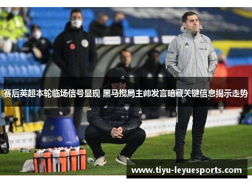 赛后英超本轮临场信号显现 黑马搅局主帅发言暗藏关键信息揭示走势