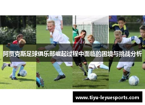 阿贾克斯足球俱乐部崛起过程中面临的困境与挑战分析 阿贾克斯足球俱乐部崛起过程中面临的困境与挑战分析