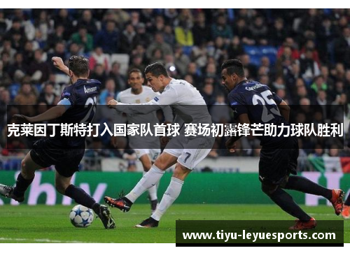 克莱因丁斯特打入国家队首球 赛场初露锋芒助力球队胜利 克莱因丁斯特打入国家队首球 赛场初露锋芒助力球队胜利