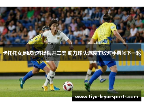 卡托托女足欧冠客场梅开二度 助力球队逆袭击败对手勇闯下一轮 卡托托女足欧冠客场梅开二度 助力球队逆袭击败对手勇闯下一轮