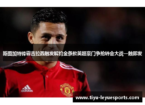 斯图加特锋霸吉拉西触发解约金条款英超豪门争抢转会大战一触即发 斯图加特锋霸吉拉西触发解约金条款英超豪门争抢转会大战一触即发