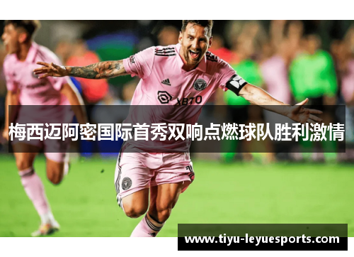 梅西迈阿密国际首秀双响点燃球队胜利激情 梅西迈阿密国际首秀双响点燃球队胜利激情