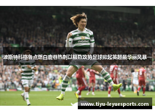 波斯特科格鲁点燃白鹿巷热刺以极致攻势足球掀起英超最华丽风暴一