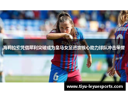 海莉拉索凭借犀利突破成为皇马女足进攻核心助力球队冲击荣誉
