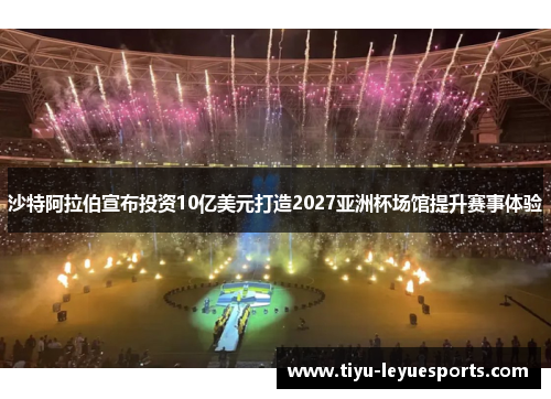 沙特阿拉伯宣布投资10亿美元打造2027亚洲杯场馆提升赛事体验 沙特阿拉伯宣布投资10亿美元打造2027亚洲杯场馆提升赛事体验