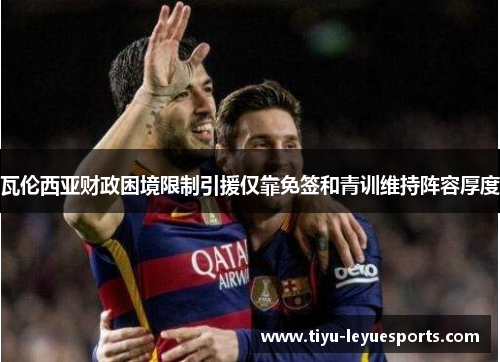 瓦伦西亚财政困境限制引援仅靠免签和青训维持阵容厚度 瓦伦西亚财政困境限制引援仅靠免签和青训维持阵容厚度