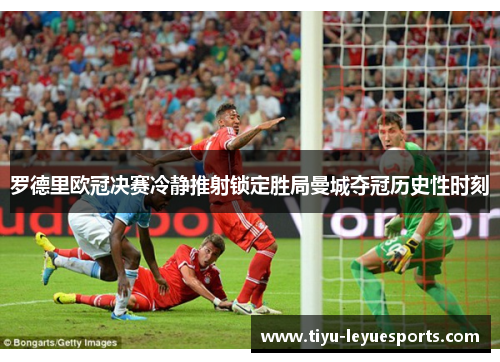 罗德里欧冠决赛冷静推射锁定胜局曼城夺冠历史性时刻 罗德里欧冠决赛冷静推射锁定胜局曼城夺冠历史性时刻