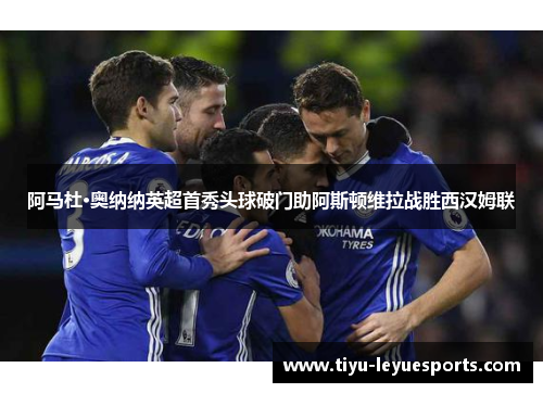 阿马杜·奥纳纳英超首秀头球破门助阿斯顿维拉战胜西汉姆联 阿马杜·奥纳纳英超首秀头球破门助阿斯顿维拉战胜西汉姆联